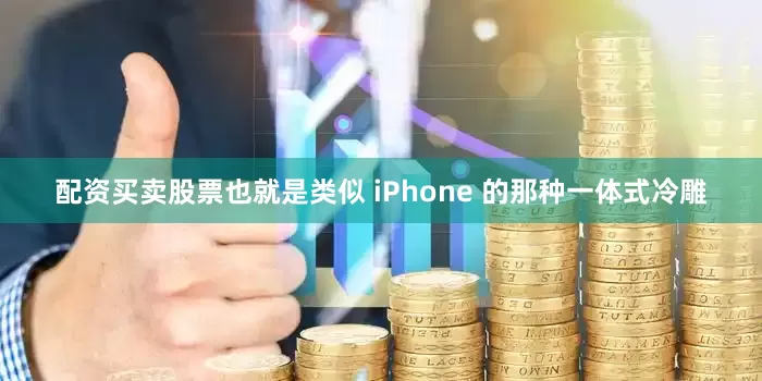 配资买卖股票也就是类似 iPhone 的那种一体式冷雕