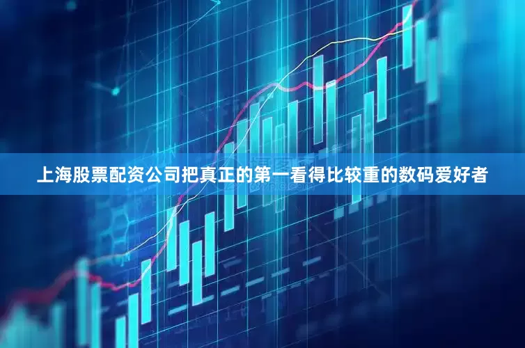 上海股票配资公司把真正的第一看得比较重的数码爱好者
