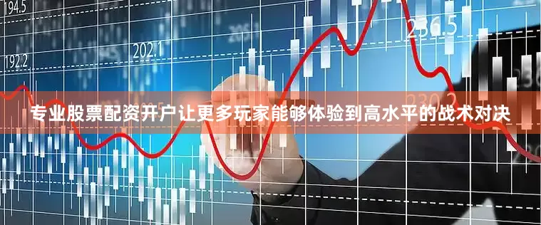 专业股票配资开户让更多玩家能够体验到高水平的战术对决