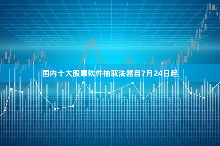 国内十大股票软件抽取法器自7月24日起