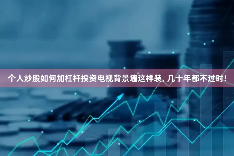个人炒股如何加杠杆投资电视背景墙这样装, 几十年都不过时!