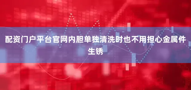 配资门户平台官网内胆单独清洗时也不用担心金属件生锈