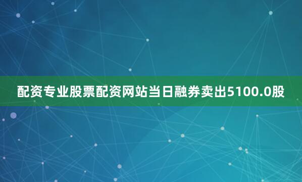 配资专业股票配资网站当日融券卖出5100.0股