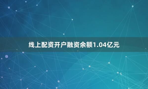 线上配资开户融资余额1.04亿元