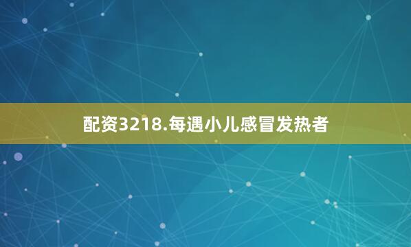 配资3218.每遇小儿感冒发热者