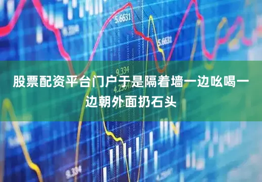股票配资平台门户于是隔着墙一边吆喝一边朝外面扔石头